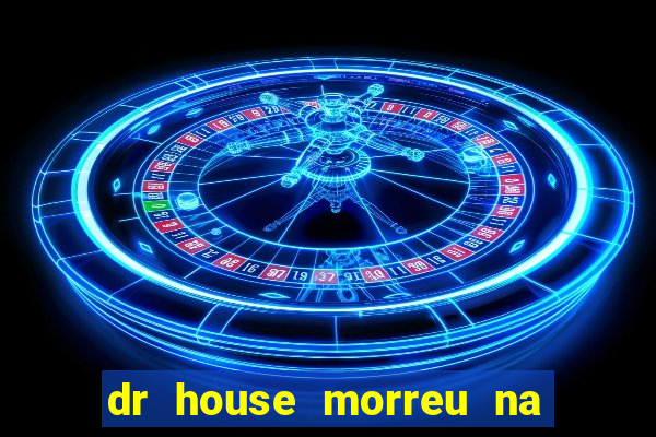 dr house morreu na vida real